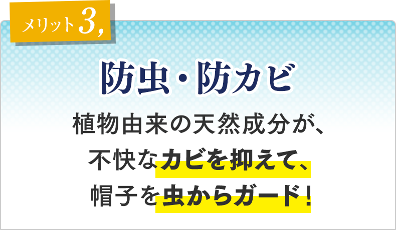メリット③　防虫・防カビ 植物由来の天然成分が、不快なカビを抑えて、帽子を虫からガード！