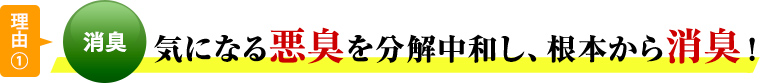 理由①気になる悪臭を分解中和し、根本から消臭！
