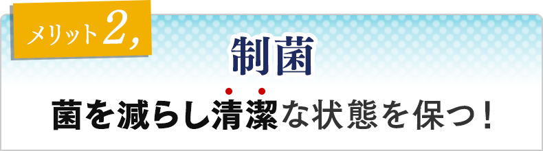 メリット②　制菌 菌を減らし清潔な状態を保つ！