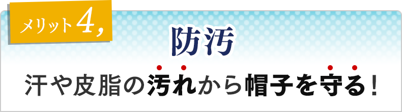 メリット④　防汚 汗や皮脂から帽子を守って綺麗に保つ！