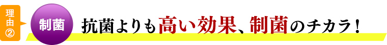 理由②制菌 抗菌よりも高い効果、制菌機能。