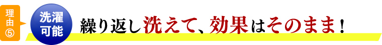 理由⑤洗濯可能 繰り返し洗えて、効果はそのまま！