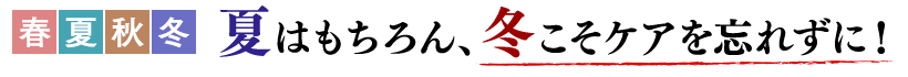 夏はもちろん、冬こそケアを忘れずに！